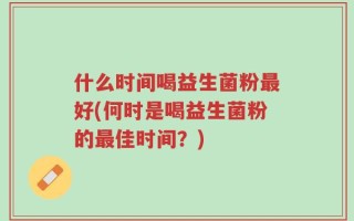 什么时间喝益生菌粉最好(何时是喝益生菌粉的最佳时间？)