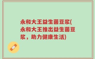 永和大王益生菌豆浆(永和大王推出益生菌豆浆，助力健康生活)