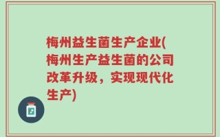 梅州益生菌生产企业(梅州生产益生菌的公司改革升级，实现现代化生产)
