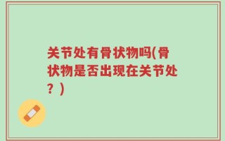 关节处有骨状物吗(骨状物是否出现在关节处？)