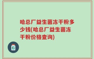 哈总厂益生菌冻干粉多少钱(哈总厂益生菌冻干粉价格查询)