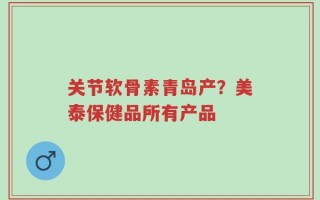 关节软骨素青岛产？美泰保健品所有产品