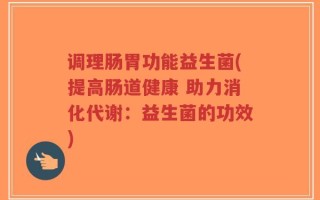 调理肠胃功能益生菌(提高肠道健康 助力消化代谢：益生菌的功效)