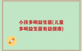 小孩多喝益生菌(儿童多喝益生菌有益健康)