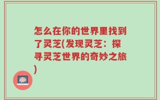 怎么在你的世界里找到了灵芝(发现灵芝：探寻灵芝世界的奇妙之旅)