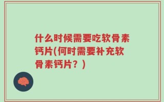 什么时候需要吃软骨素钙片(何时需要补充软骨素钙片？)