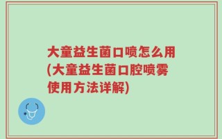 大童益生菌口喷怎么用(大童益生菌口腔喷雾使用方法详解)
