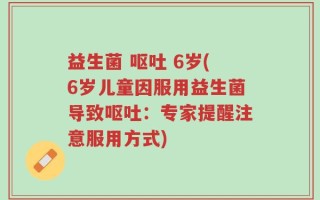 益生菌 呕吐 6岁(6岁儿童因服用益生菌导致呕吐：专家提醒注意服用方式)