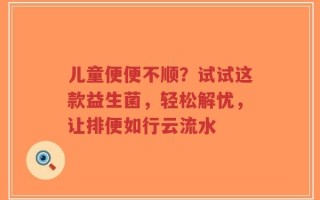 儿童便便不顺？试试这款益生菌，轻松解忧，让排便如行云流水