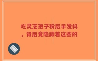 吃灵芝孢子粉后手发抖，背后竟隐藏着这些的