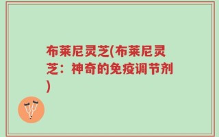 布莱尼灵芝(布莱尼灵芝：神奇的免疫调节剂)