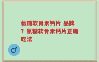 氨糖软骨素钙片 品牌？氨糖软骨素钙片正确吃法