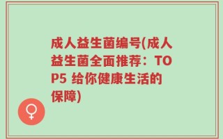 成人益生菌编号(成人益生菌全面推荐：TOP5 给你健康生活的保障)