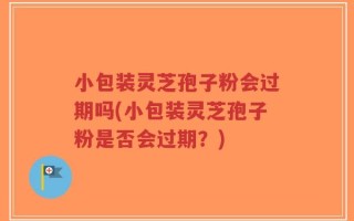 小包装灵芝孢子粉会过期吗(小包装灵芝孢子粉是否会过期？)