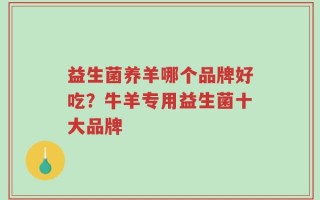 益生菌养羊哪个品牌好吃？牛羊专用益生菌十大品牌