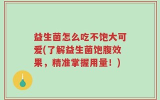 益生菌怎么吃不饱大可爱(了解益生菌饱腹效果，精准掌握用量！)