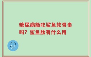 糖尿病能吃鲨鱼软骨素吗？鲨鱼肽有什么用