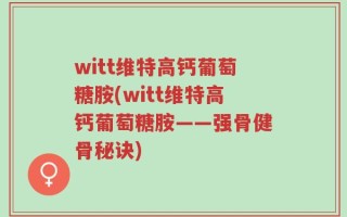 witt维特高钙葡萄糖胺(witt维特高钙葡萄糖胺——强骨健骨秘诀)