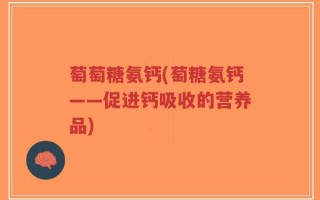 萄萄糖氨钙(萄糖氨钙——促进钙吸收的营养品)