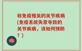 和免疫相关的关节疾病(免疫系统失常导致的关节疾病，该如何预防？)
