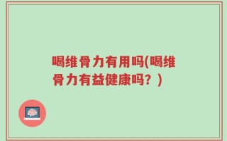 喝维骨力有用吗(喝维骨力有益健康吗？)