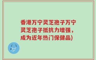 香港万宁灵芝孢子万宁灵芝孢子抵抗力增强，成为近年热门保健品)