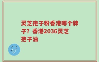 灵芝孢子粉香港哪个牌子？香港2036灵芝孢子油