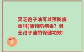 灵芝孢子油可以预防病毒吗(能预防病毒？灵芝孢子油的保健功效！