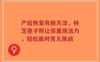产后恢复有新方法，林芝孢子粉让你重焕活力，轻松面对育儿挑战