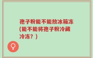 孢子粉能不能放冰箱冻(能不能将孢子粉冷藏冷冻？)