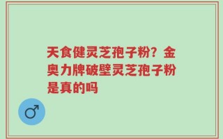 天食健灵芝孢子粉？金奥力牌破壁灵芝孢子粉是真的吗
