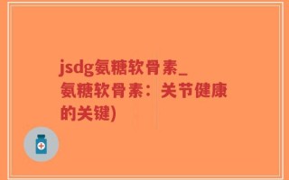 jsdg氨糖软骨素_氨糖软骨素：关节健康的关键)