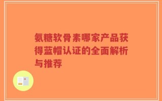 氨糖软骨素哪家产品获得蓝帽认证的全面解析与推荐