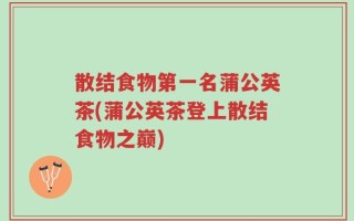 散结食物第一名蒲公英茶(蒲公英茶登上散结食物之巅)