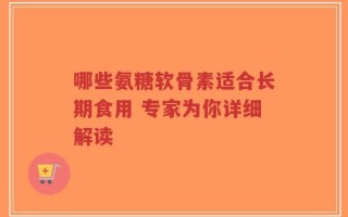 哪些氨糖软骨素适合长期食用 专家为你详细解读