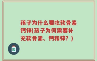 孩子为什么要吃软骨素钙锌(孩子为何需要补充软骨素、钙和锌？)