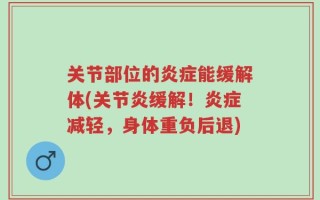 关节部位的炎症能缓解体(关节炎缓解！炎症减轻，身体重负后退)