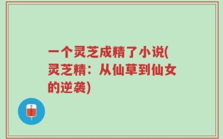 一个灵芝成精了小说(灵芝精：从仙草到仙女的逆袭)