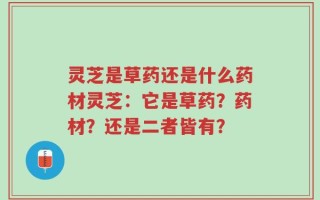 灵芝是草药还是什么药材灵芝：它是草药？药材？还是二者皆有？