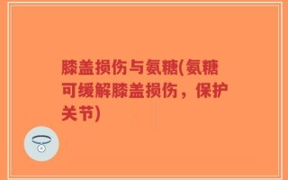 膝盖损伤与氨糖(氨糖可缓解膝盖损伤，保护关节)