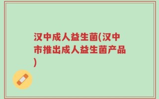 汉中成人益生菌(汉中市推出成人益生菌产品)