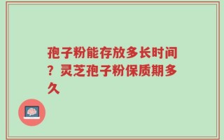 孢子粉能存放多长时间？灵芝孢子粉保质期多久