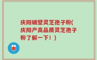 庆阳破壁灵芝孢子粉(庆阳产高品质灵芝孢子粉了解一下！)