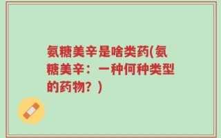 氨糖美辛是啥类药(氨糖美辛：一种何种类型的药物？)