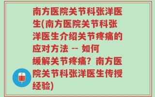 南方医院关节科张洋医生(南方医院关节科张洋医生介绍关节疼痛的应对方法 -- 如何缓解关节疼痛？南方医院关节科张洋医生传授经验)
