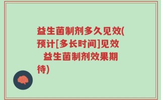 益生菌制剂多久见效(预计[多长时间]见效  益生菌制剂效果期待)