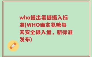 who提出氨糖摄入标准(WHO确定氨糖每天安全摄入量，新标准发布)