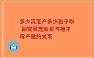 多少灵芝产多少孢子粉 探究灵芝数量与孢子粉产量的关系