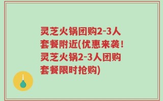 灵芝火锅团购2-3人套餐附近(优惠来袭！灵芝火锅2-3人团购套餐限时抢购)