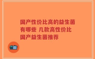 国产性价比高的益生菌有哪些 几款高性价比国产益生菌推荐